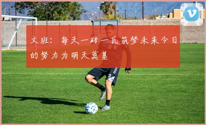 文班：每天一砖一瓦筑梦未来今日的努力为明天奠基