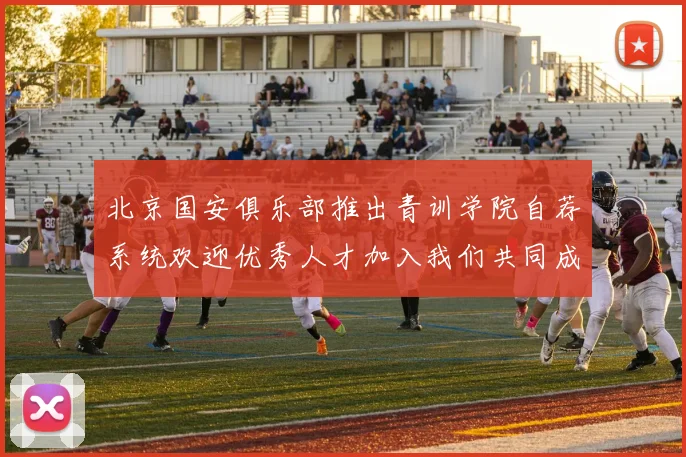 北京国安俱乐部推出青训学院自荐系统欢迎优秀人才加入我们共同成长