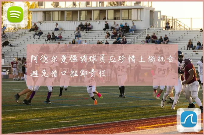 阿德尔曼强调球员应珍惜上场机会避免借口推卸责任