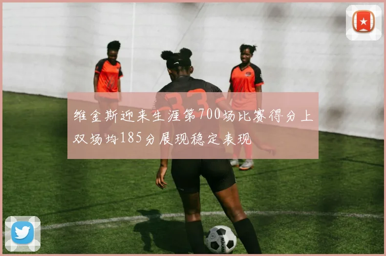 维金斯迎来生涯第700场比赛得分上双场均185分展现稳定表现