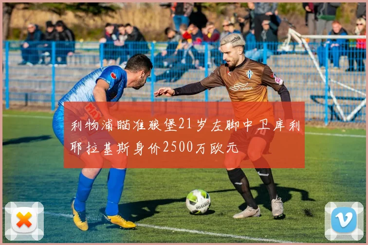 利物浦瞄准狼堡21岁左脚中卫库利耶拉基斯身价2500万欧元