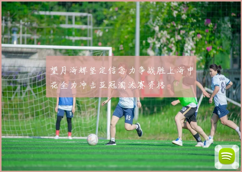 望月海辉坚定信念力争战胜上海申花全力冲击亚冠淘汰赛资格