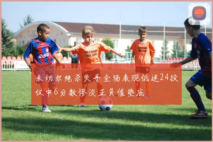 米切尔绝杀失手全场表现低迷24投仅中6分数惨淡正负值垫底