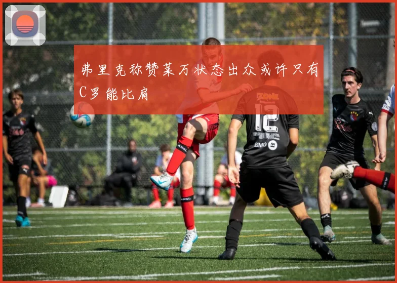 弗里克称赞莱万状态出众或许只有C罗能比肩