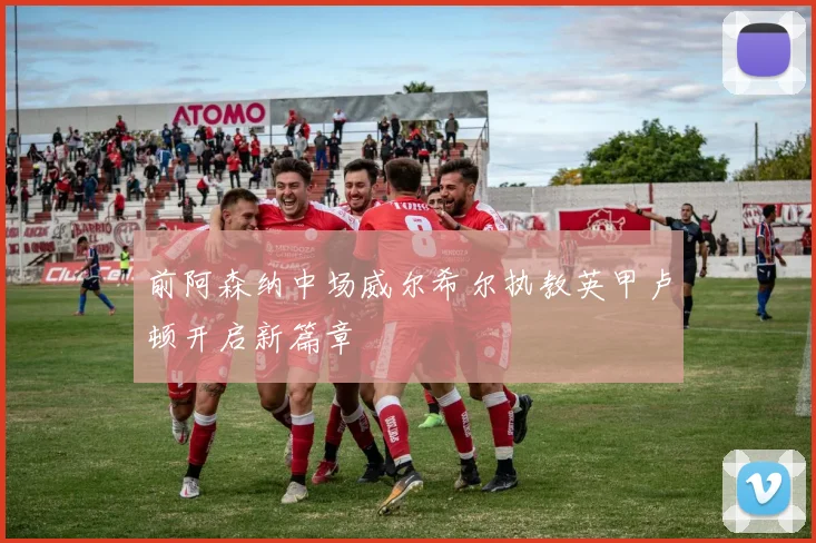 前阿森纳中场威尔希尔执教英甲卢顿开启新篇章