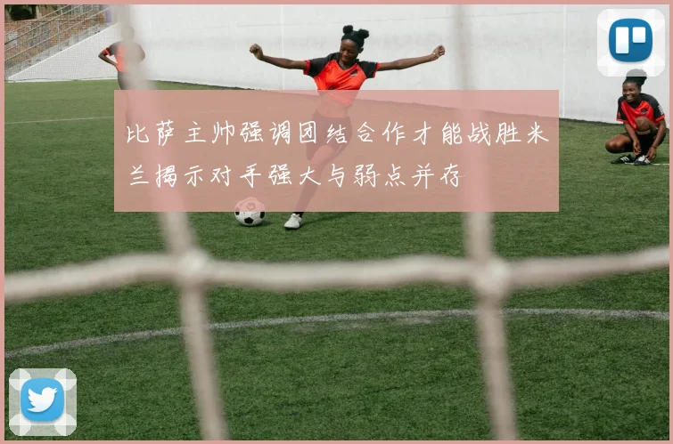 比萨主帅强调团结合作才能战胜米兰揭示对手强大与弱点并存
