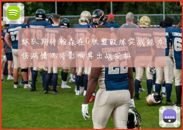 球队期待瀚森在G联盟锻炼实战能力伤病情况将影响其出战安排