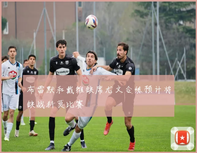 布雷默和戴维缺席尤文合练预计将缺战科莫比赛