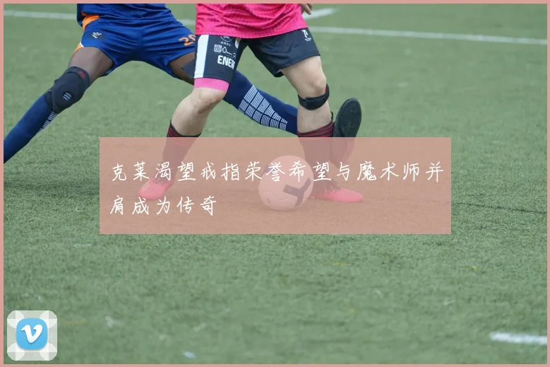 克莱渴望戒指荣誉希望与魔术师并肩成为传奇