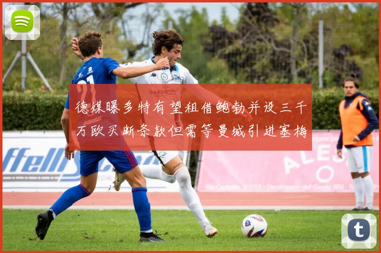 德媒曝多特有望租借鲍勃并设三千万欧买断条款但需等曼城引进塞梅尼奥