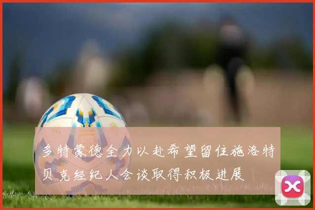 多特蒙德全力以赴希望留住施洛特贝克经纪人会谈取得积极进展