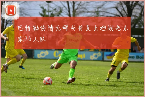 巴特勒伤情无碍或将复出迎战老东家76人队