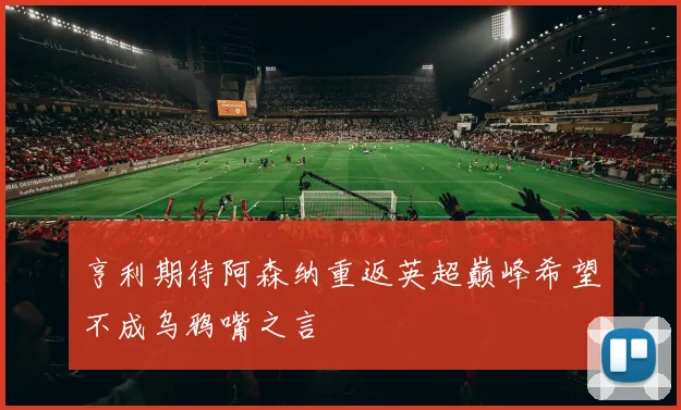 亨利期待阿森纳重返英超巅峰希望不成乌鸦嘴之言