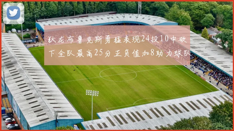 狄龙布鲁克斯勇猛表现24投10中砍下全队最高25分正负值加8助力球队胜利
