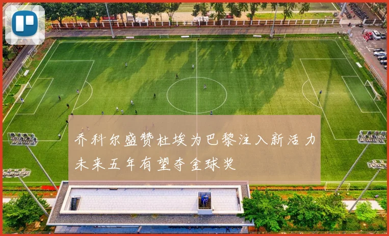 乔科尔盛赞杜埃为巴黎注入新活力未来五年有望夺金球奖