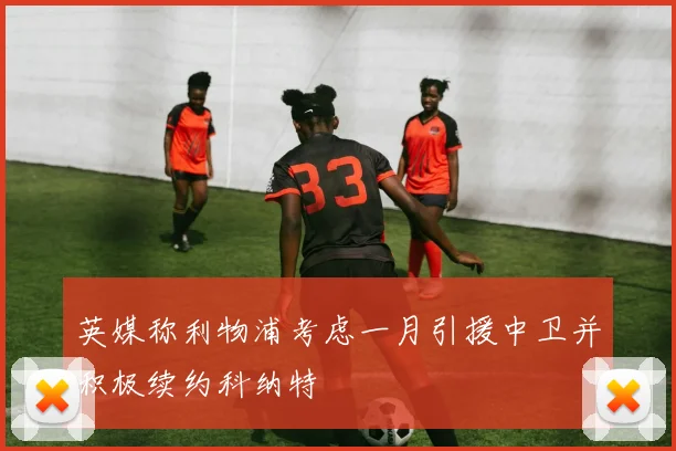 英媒称利物浦考虑一月引援中卫并积极续约科纳特