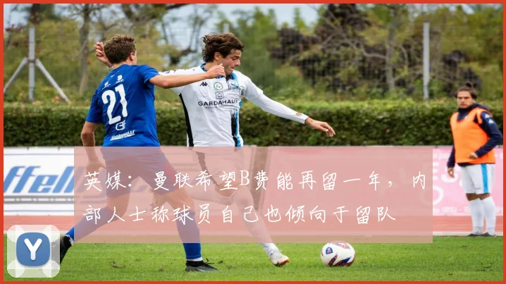 英媒：曼联希望B费能再留一年，内部人士称球员自己也倾向于留队