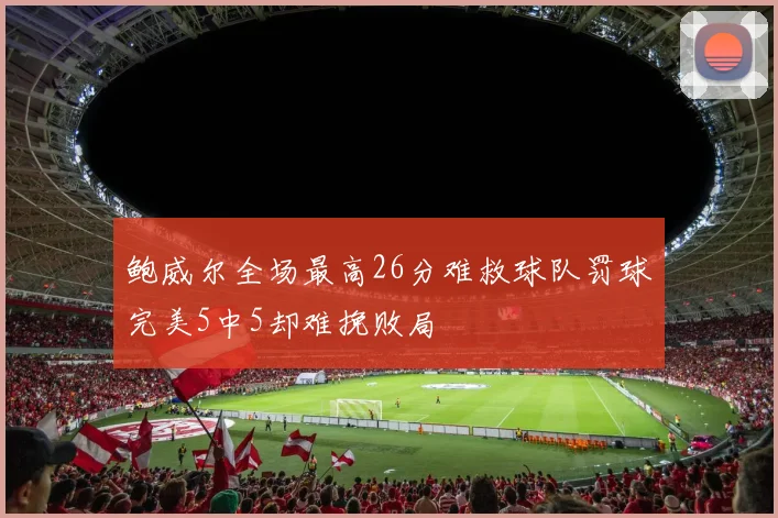 鲍威尔全场最高26分难救球队罚球完美5中5却难挽败局