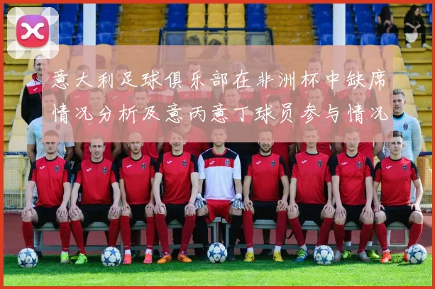 意大利足球俱乐部在非洲杯中缺席情况分析及意丙意丁球员参与情况探讨