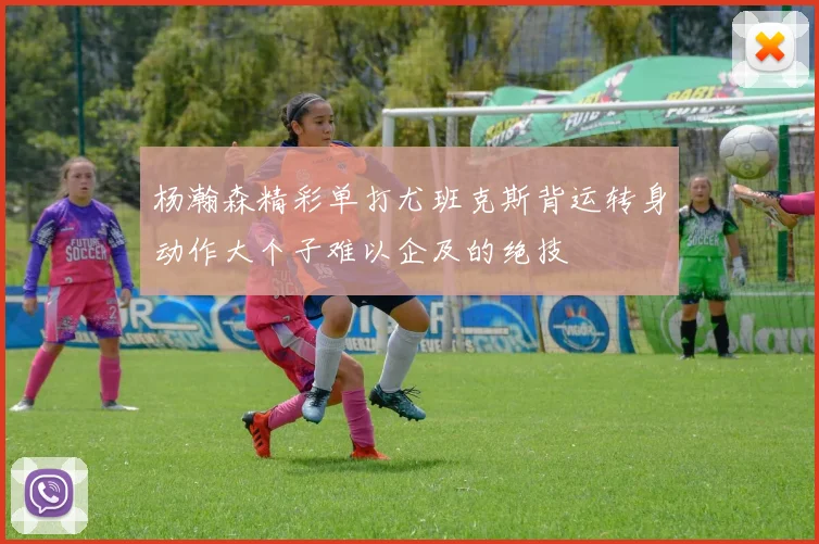 杨瀚森精彩单打尤班克斯背运转身动作大个子难以企及的绝技