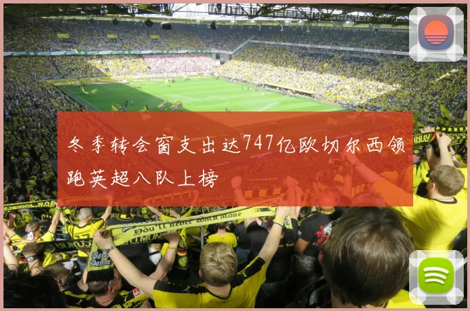 冬季转会窗支出达747亿欧切尔西领跑英超八队上榜