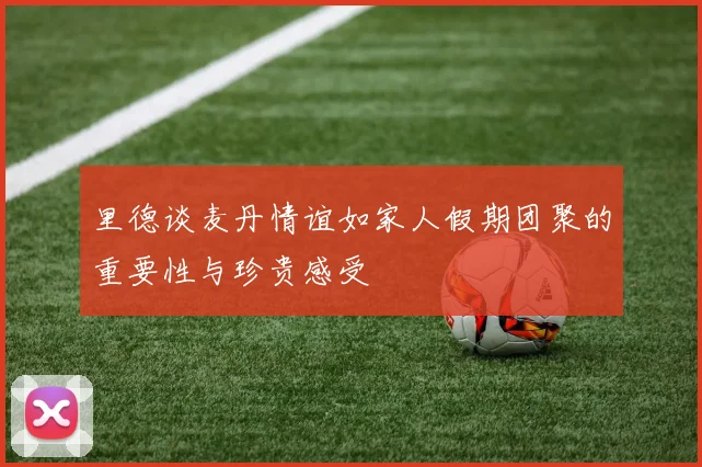 里德谈麦丹情谊如家人假期团聚的重要性与珍贵感受