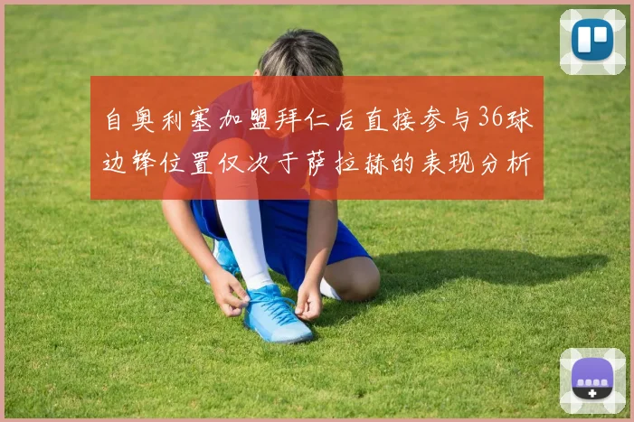 自奥利塞加盟拜仁后直接参与36球边锋位置仅次于萨拉赫的表现分析