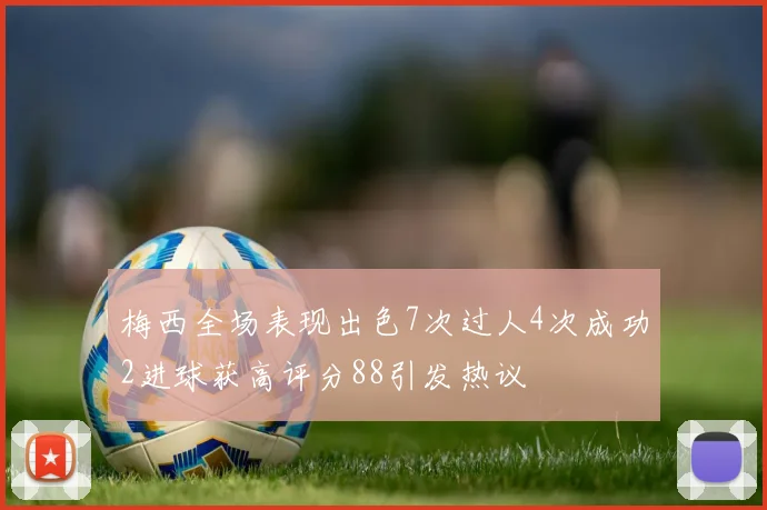 梅西全场表现出色7次过人4次成功2进球获高评分88引发热议