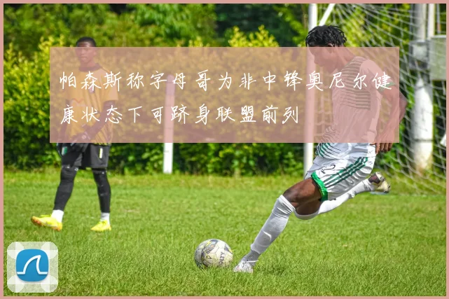帕森斯称字母哥为非中锋奥尼尔健康状态下可跻身联盟前列