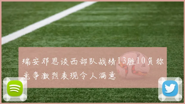 瑞安邓恩谈西部队战绩13胜10负称竞争激烈表现令人满意