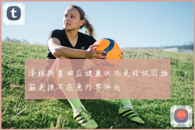 泽林斯基回应健康状况良好仅因抽筋更换不在意外界评论