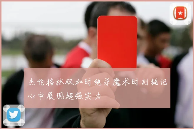 杰伦格林双加时绝杀魔术时刻铭记心中展现超强实力