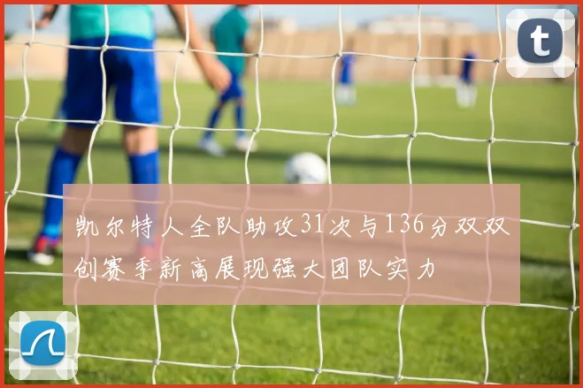 凯尔特人全队助攻31次与136分双双创赛季新高展现强大团队实力