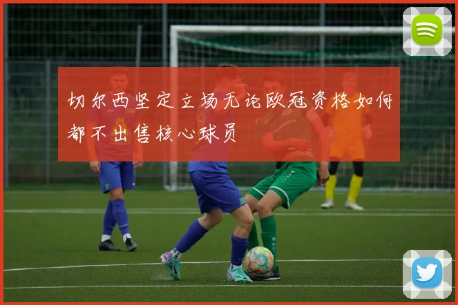 切尔西坚定立场无论欧冠资格如何都不出售核心球员