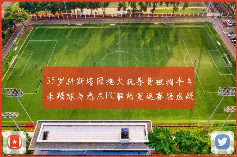 35岁科斯塔因拖欠抚养费被拘半年未踢球与悉尼FC解约重返赛场成疑