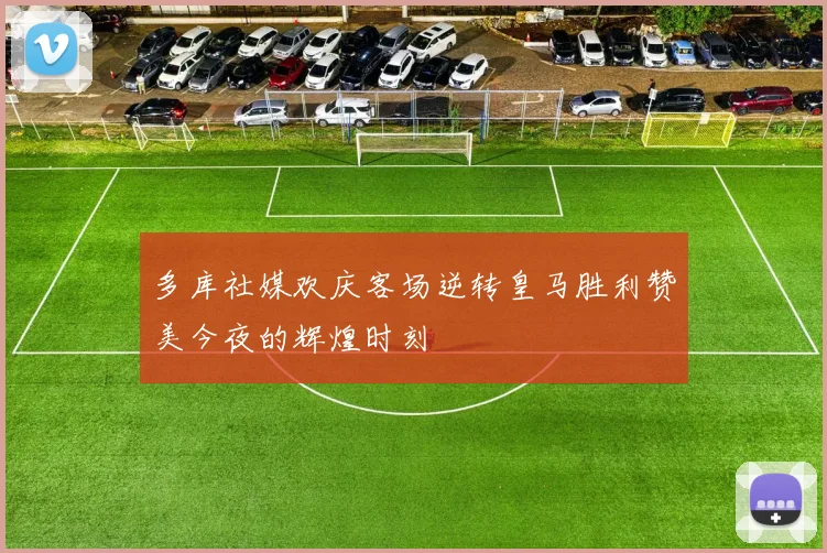 多库社媒欢庆客场逆转皇马胜利赞美今夜的辉煌时刻