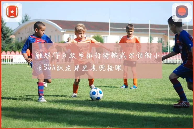 触球得分效率排行榜鲍威尔领衔小卡SGA狄龙库里表现抢眼