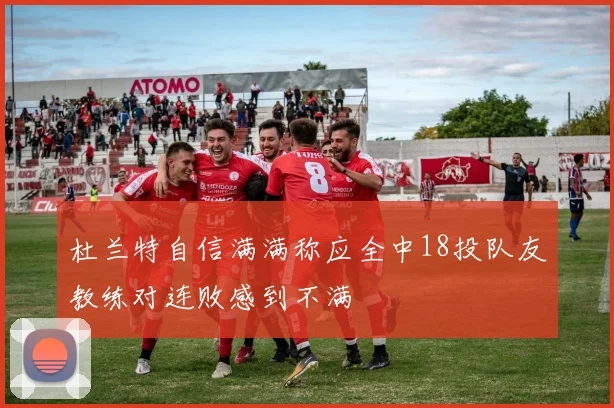 杜兰特自信满满称应全中18投队友教练对连败感到不满