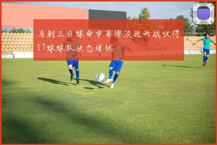 马刺三分球命中率惨淡近两战仅得17球球队状态堪忧