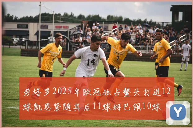 劳塔罗2025年欧冠独占鳌头打进12球凯恩紧随其后11球姆巴佩10球