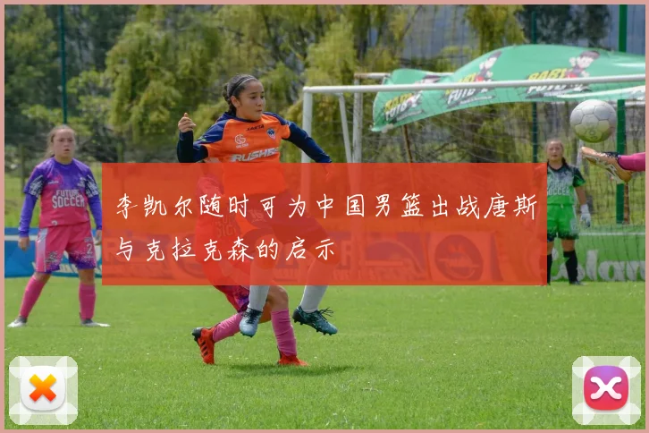 李凯尔随时可为中国男篮出战唐斯与克拉克森的启示