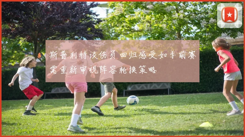 斯普利特谈伤员回归感受如季前赛需重新审视阵容轮换策略