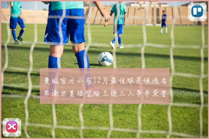 曼城官方公布12月最佳球员候选名单谢尔基福登哈兰德三人争夺荣誉