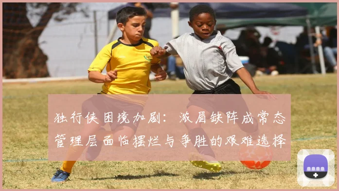 独行侠困境加剧：浓眉缺阵成常态管理层面临摆烂与争胜的艰难选择
