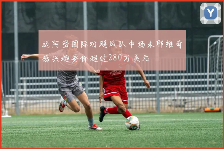 迈阿密国际对飓风队中场米耶维奇感兴趣要价超过280万美元