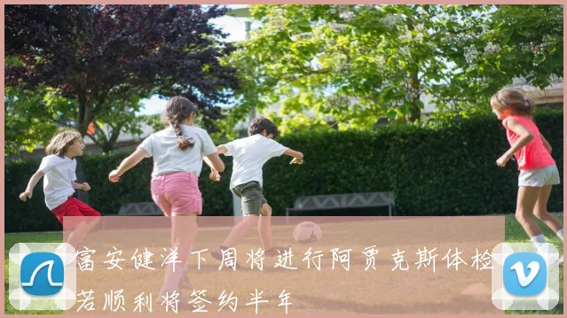 富安健洋下周将进行阿贾克斯体检若顺利将签约半年