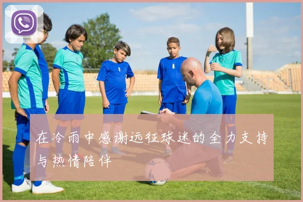 在冷雨中感谢远征球迷的全力支持与热情陪伴
