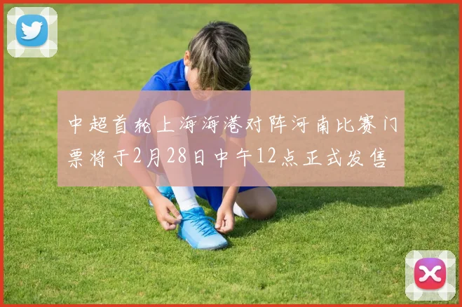 中超首轮上海海港对阵河南比赛门票将于2月28日中午12点正式发售