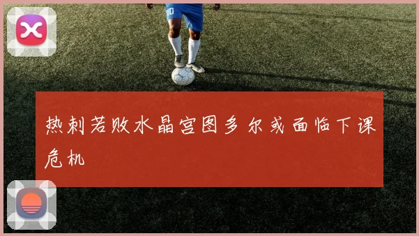 热刺若败水晶宫图多尔或面临下课危机