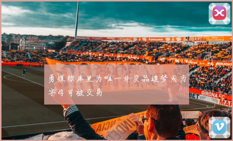 勇媒称库里为唯一非卖品追梦或为字母可被交易